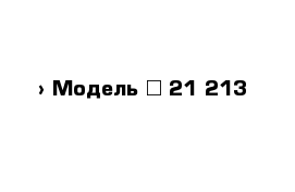  › Модель ­ 21 213